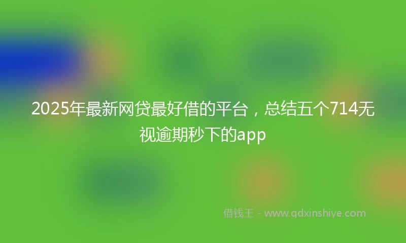 2025年最新网贷最好借的平台，总结五个714无视逾期秒下的app