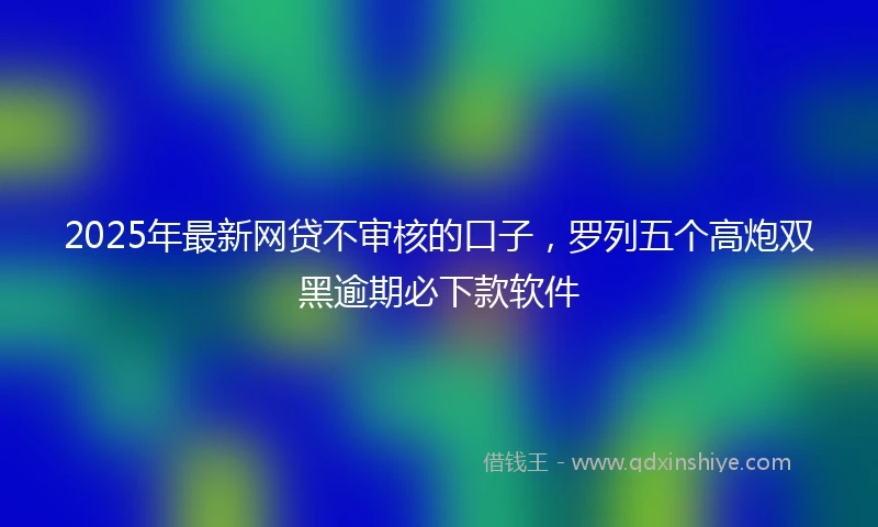 2025年最新网贷不审核的口子，罗列五个高炮双黑逾期必下款软件