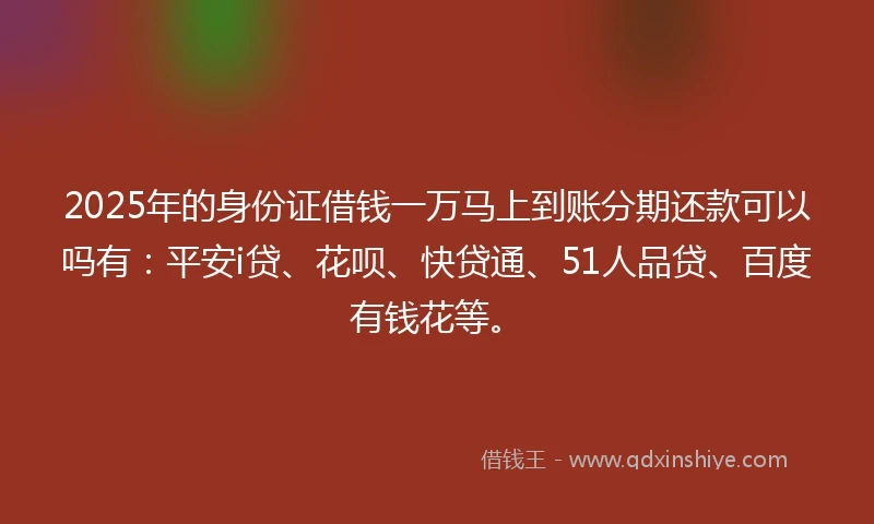 2025年的身份证借钱一万马上到账分期还款可以吗有：平安i贷、花呗、快贷通、51人品贷、百度有钱花等。