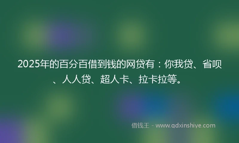 2025年的百分百借到钱的网贷有：你我贷、省呗、人人贷、超人卡、拉卡拉等。