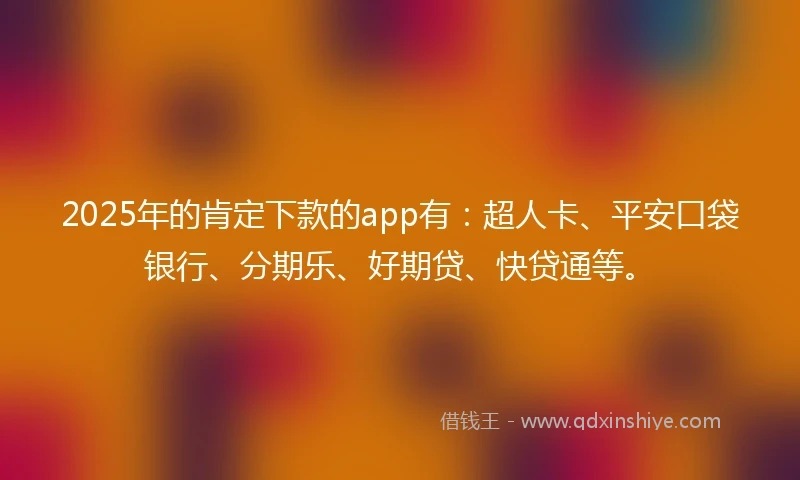 2025年的肯定下款的app有：超人卡、平安口袋银行、分期乐、好期贷、快贷通等。