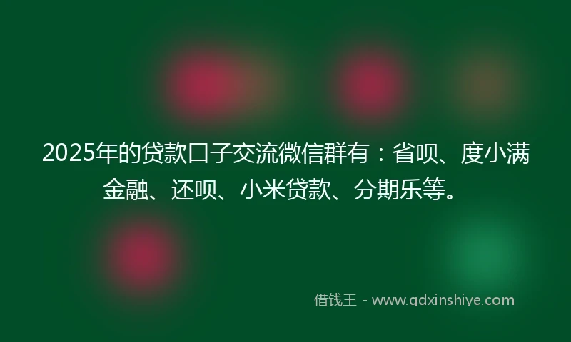 2025年的贷款口子交流微信群有：省呗、度小满金融、还呗、小米贷款、分期乐等。