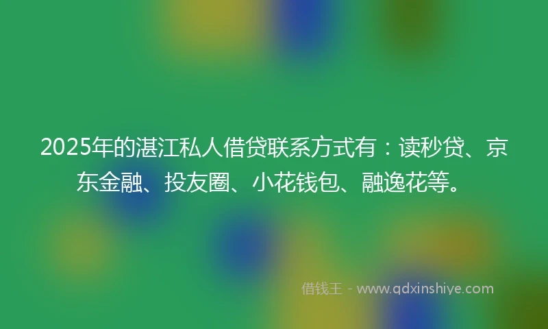 2025年的湛江私人借贷联系方式有：读秒贷、京东金融、投友圈、小花钱包、融逸花等。
