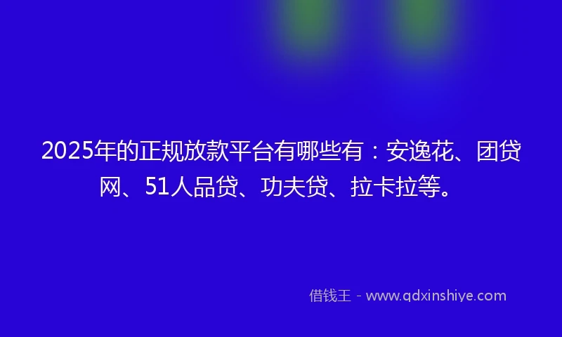2025年的正规放款平台有哪些有：安逸花、团贷网、51人品贷、功夫贷、拉卡拉等。