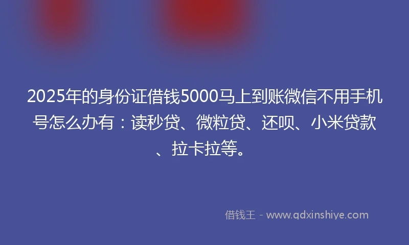 2025年的身份证借钱5000马上到账微信不用手机号怎么办有：读秒贷、微粒贷、还呗、小米贷款、拉卡拉等。
