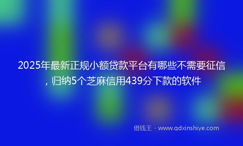 2025年最新正规小额贷款平台有哪些不需要征信，归纳5个芝麻信用439分下款的软件