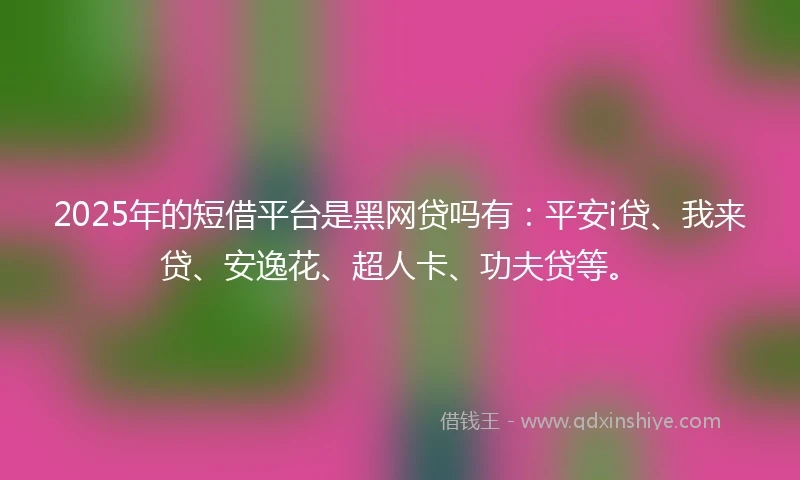 2025年的短借平台是黑网贷吗有：平安i贷、我来贷、安逸花、超人卡、功夫贷等。
