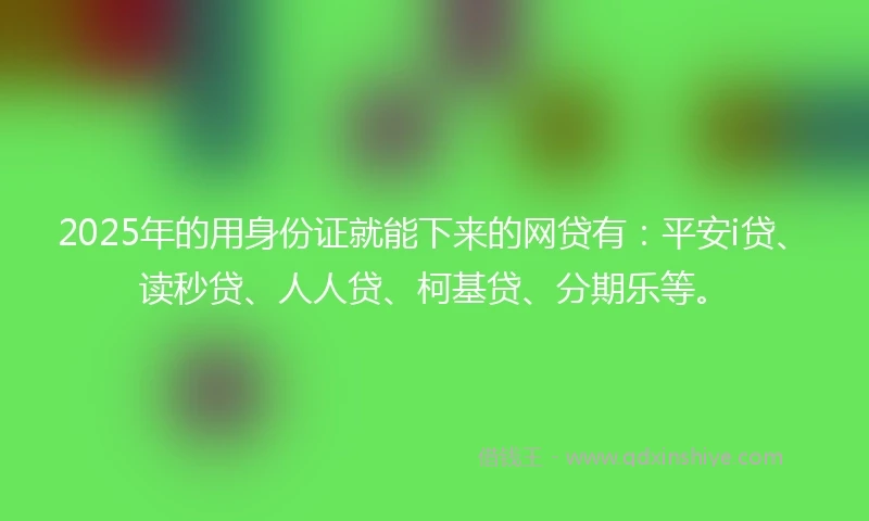 2025年的用身份证就能下来的网贷有：平安i贷、读秒贷、人人贷、柯基贷、分期乐等。