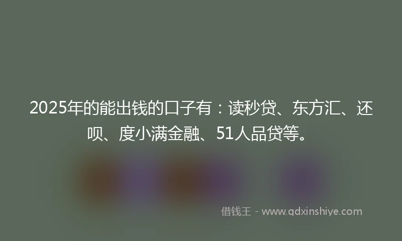 2025年的能出钱的口子有：读秒贷、东方汇、还呗、度小满金融、51人品贷等。
