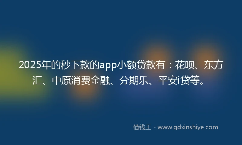 2025年的秒下款的app小额贷款有：花呗、东方汇、中原消费金融、分期乐、平安i贷等。