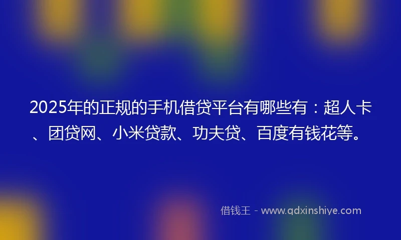 2025年的正规的手机借贷平台有哪些有：超人卡、团贷网、小米贷款、功夫贷、百度有钱花等。