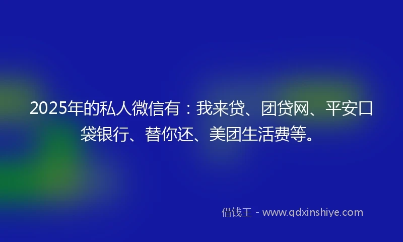 2025年的私人微信有：我来贷、团贷网、平安口袋银行、替你还、美团生活费等。