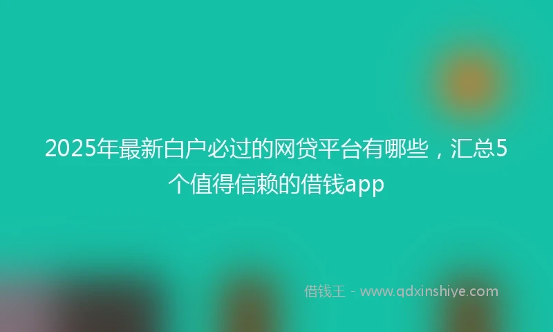 2025年最新白户必过的网贷平台有哪些，汇总5个值得信赖的借钱app