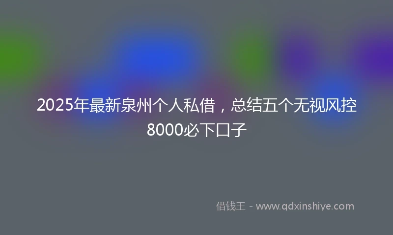 2025年最新泉州个人私借，总结五个无视风控8000必下口子