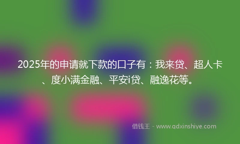 2025年的申请就下款的口子有：我来贷、超人卡、度小满金融、平安i贷、融逸花等。