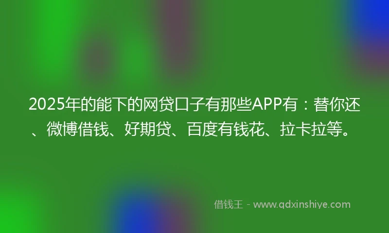 2025年的能下的网贷口子有那些APP有：替你还、微博借钱、好期贷、百度有钱花、拉卡拉等。