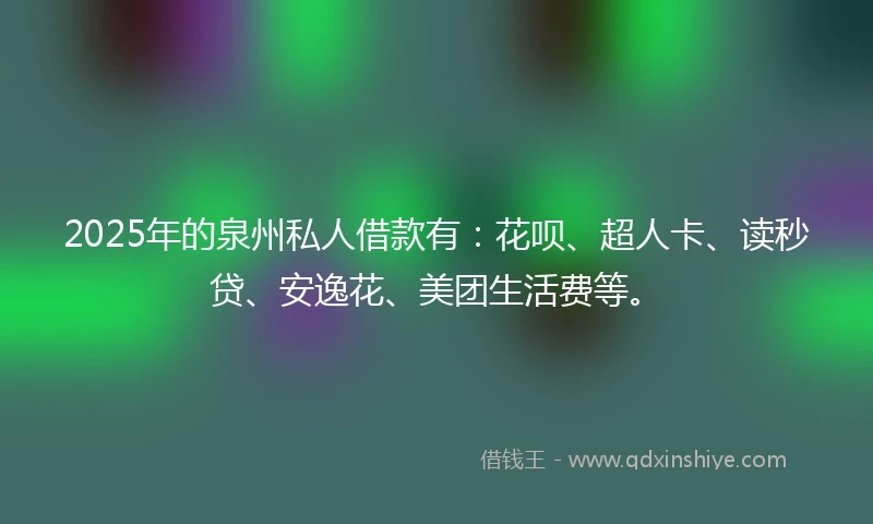 2025年的泉州私人借款有：花呗、超人卡、读秒贷、安逸花、美团生活费等。