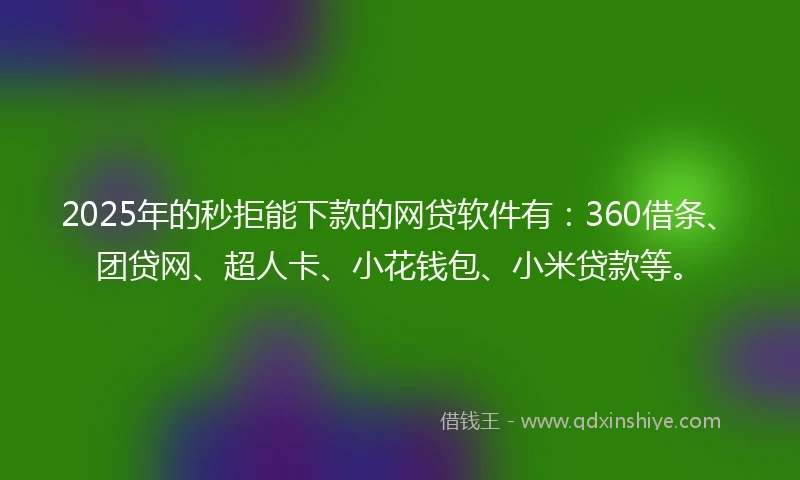2025年的秒拒能下款的网贷软件有：360借条、团贷网、超人卡、小花钱包、小米贷款等。