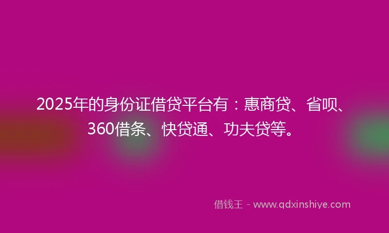 2025年的身份证借贷平台有：惠商贷、省呗、360借条、快贷通、功夫贷等。