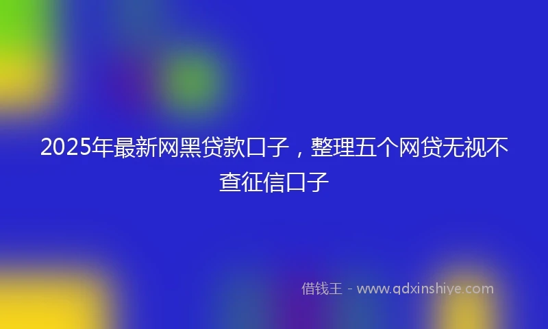 2025年最新网黑贷款口子，整理五个网贷无视不查征信口子