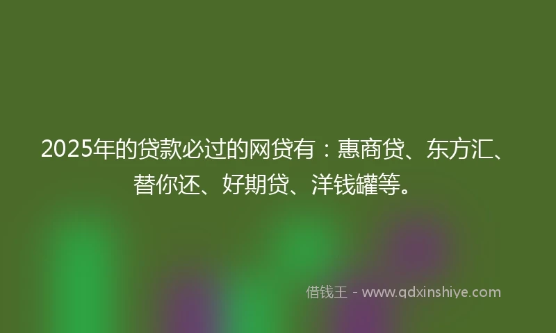 2025年的贷款必过的网贷有：惠商贷、东方汇、替你还、好期贷、洋钱罐等。