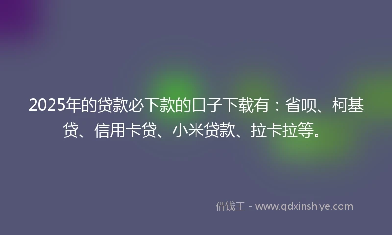2025年的贷款必下款的口子下载有：省呗、柯基贷、信用卡贷、小米贷款、拉卡拉等。