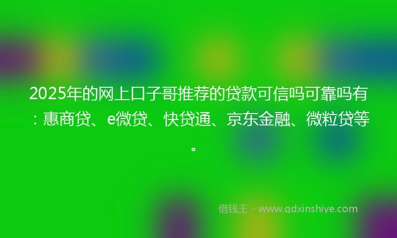 2025年的网上口子哥推荐的贷款可信吗可靠吗有：惠商贷、e微贷、快贷通、京东金融、微粒贷等。