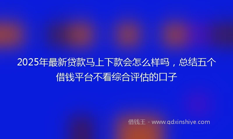 2025年最新贷款马上下款会怎么样吗，总结五个借钱平台不看综合评估的口子