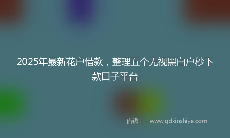 2025年最新花户借款，整理五个无视黑白户秒下款口子平台