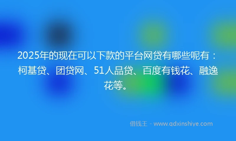 2025年的现在可以下款的平台网贷有哪些呢有：柯基贷、团贷网、51人品贷、百度有钱花、融逸花等。