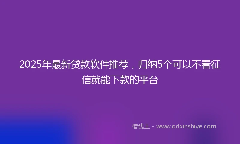 2025年最新贷款软件推荐，归纳5个可以不看征信就能下款的平台