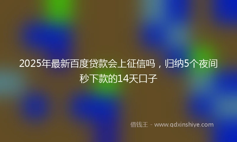 2025年最新百度贷款会上征信吗，归纳5个夜间秒下款的14天口子