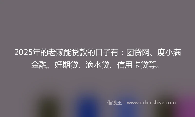 2025年的老赖能贷款的口子有：团贷网、度小满金融、好期贷、滴水贷、信用卡贷等。