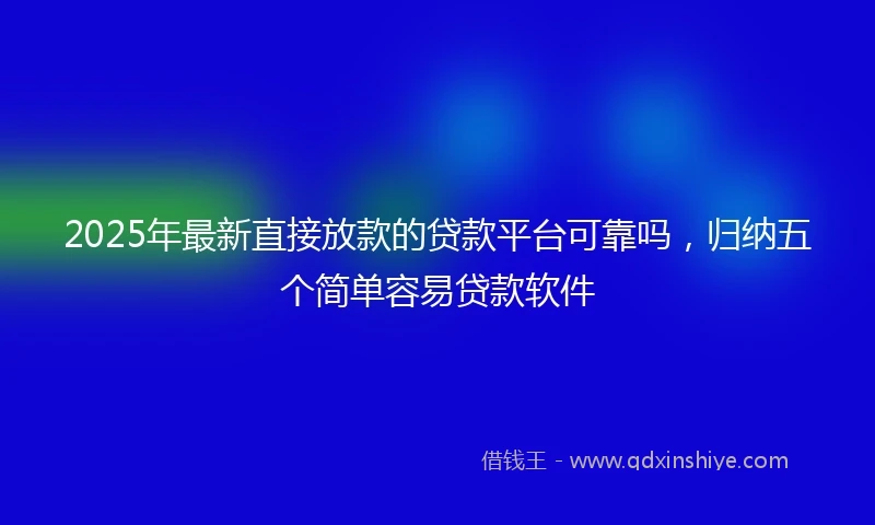 2025年最新直接放款的贷款平台可靠吗，归纳五个简单容易贷款软件