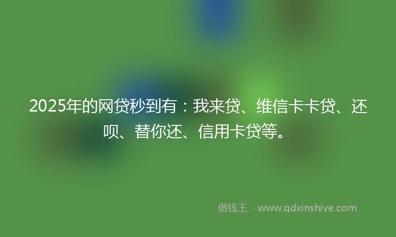 2025年的网贷秒到有：我来贷、维信卡卡贷、还呗、替你还、信用卡贷等。