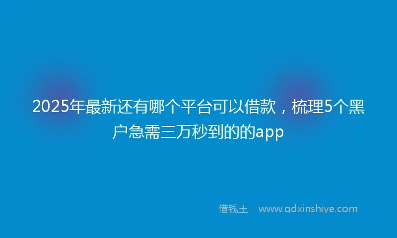 2025年最新还有哪个平台可以借款，梳理5个黑户急需三万秒到的的app