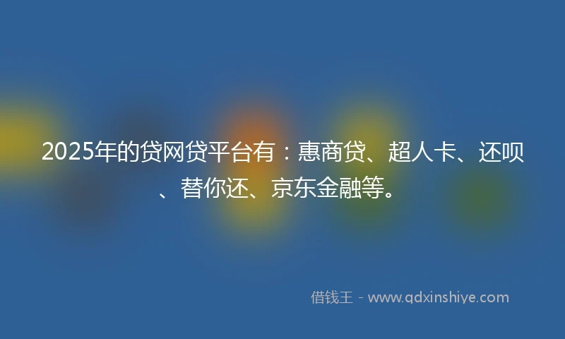 2025年的贷网贷平台有：惠商贷、超人卡、还呗、替你还、京东金融等。
