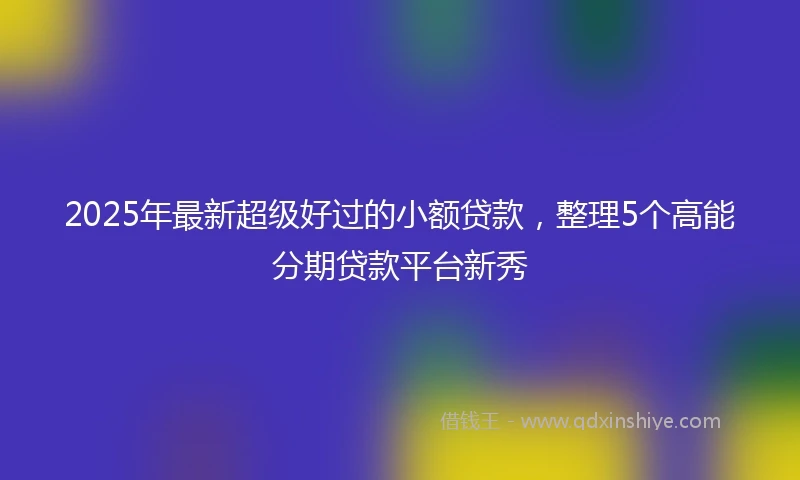 2025年最新超级好过的小额贷款，整理5个高能分期贷款平台新秀
