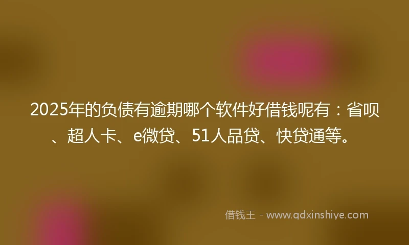 2025年的负债有逾期哪个软件好借钱呢有：省呗、超人卡、e微贷、51人品贷、快贷通等。