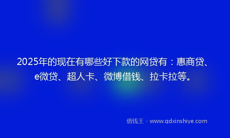 2025年的现在有哪些好下款的网贷有：惠商贷、e微贷、超人卡、微博借钱、拉卡拉等。