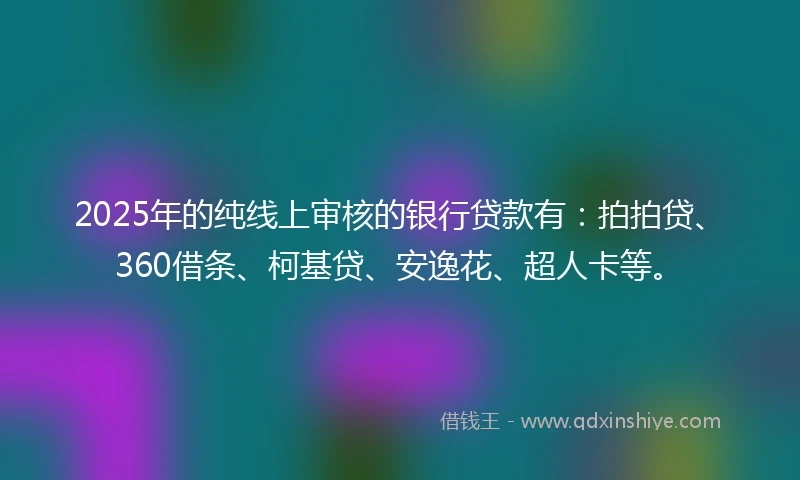 2025年的纯线上审核的银行贷款有：拍拍贷、360借条、柯基贷、安逸花、超人卡等。