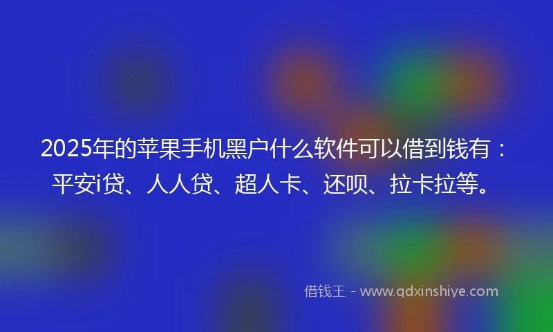 2025年的苹果手机黑户什么软件可以借到钱有：平安i贷、人人贷、超人卡、还呗、拉卡拉等。