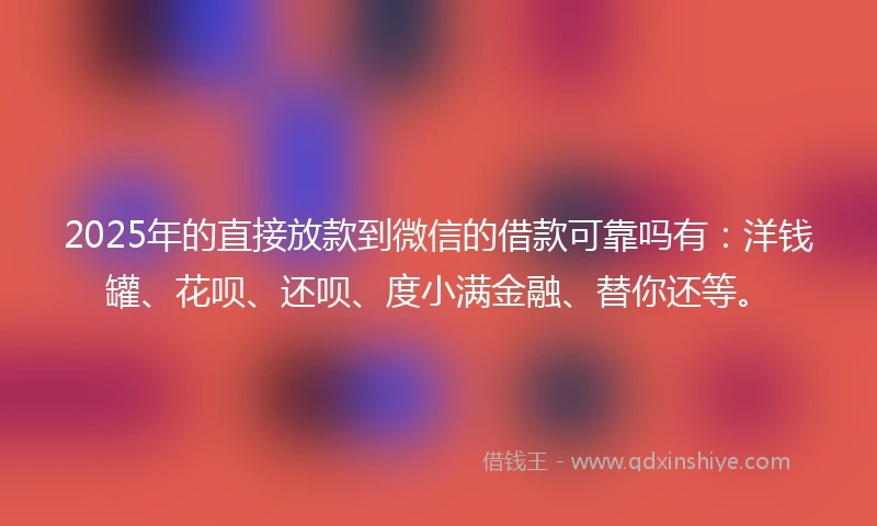 2025年的直接放款到微信的借款可靠吗有：洋钱罐、花呗、还呗、度小满金融、替你还等。