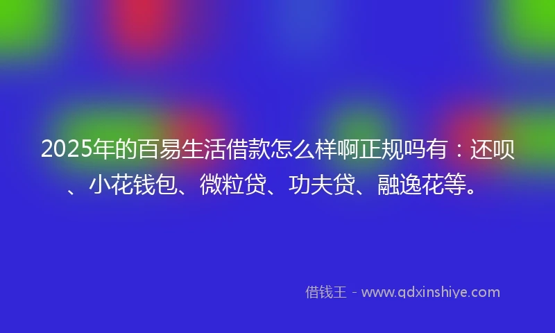 2025年的百易生活借款怎么样啊正规吗有：还呗、小花钱包、微粒贷、功夫贷、融逸花等。