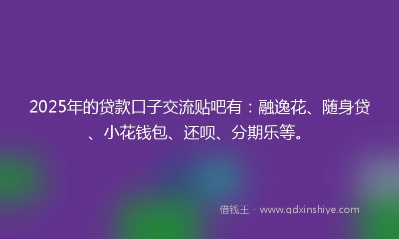 2025年的贷款口子交流贴吧有：融逸花、随身贷、小花钱包、还呗、分期乐等。