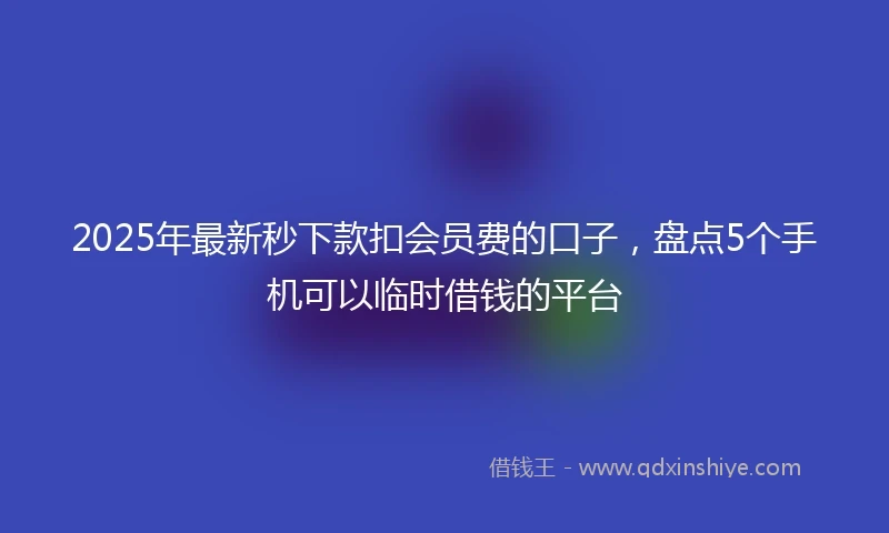 2025年最新秒下款扣会员费的口子，盘点5个手机可以临时借钱的平台