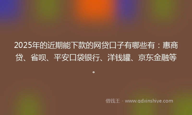 2025年的近期能下款的网贷口子有哪些有：惠商贷、省呗、平安口袋银行、洋钱罐、京东金融等。