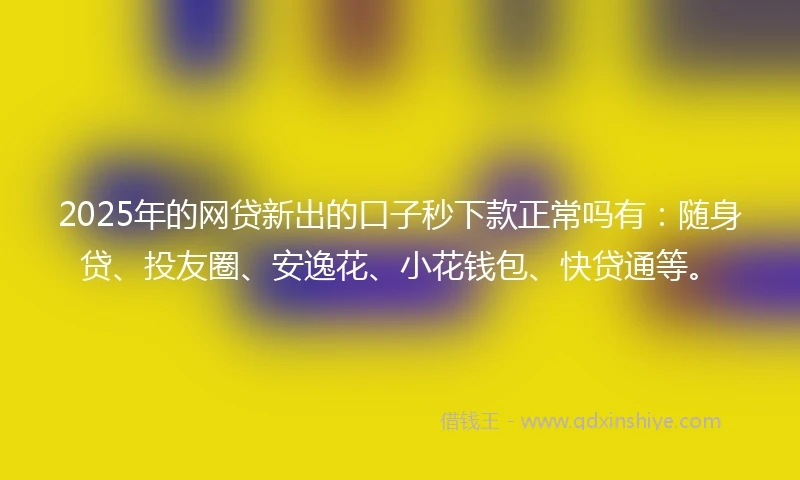 2025年的网贷新出的口子秒下款正常吗有：随身贷、投友圈、安逸花、小花钱包、快贷通等。