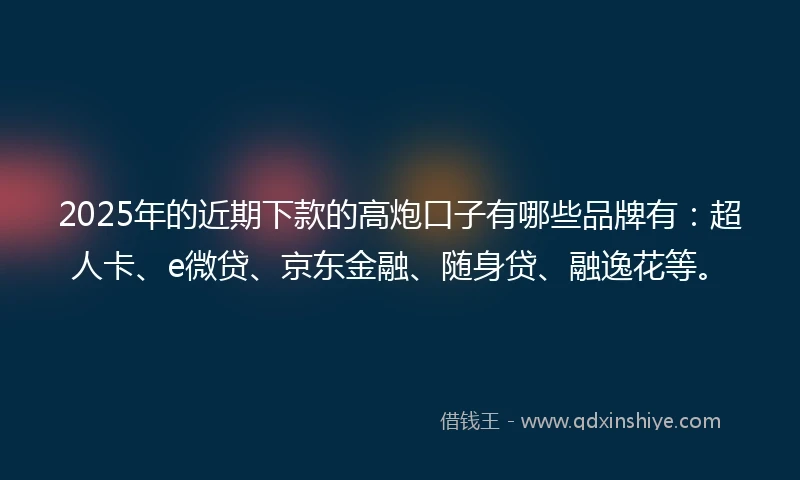 2025年的近期下款的高炮口子有哪些品牌有：超人卡、e微贷、京东金融、随身贷、融逸花等。