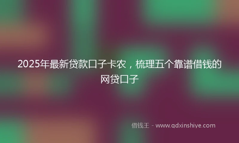 2025年最新贷款口子卡农,梳理五个靠谱借钱的网贷口子